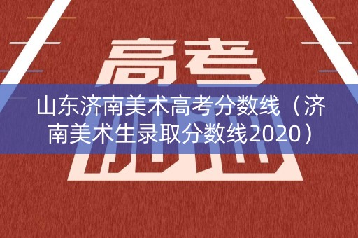 山东济南美术高考分数线(济南美术生录取分数线2020) 山东济南美术高考分数线(济南美术生录取分数线2020)