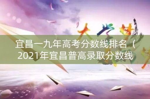 宜昌一九年高考分数线排名(2021年宜昌普高录取分数线) 宜昌一九年高考分数线排名(2021年宜昌普高录取分数线)