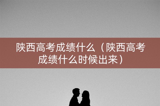 陕西高考成绩什么(陕西高考成绩什么时候出来) 陕西高考成绩什么(陕西高考成绩什么时候出来)