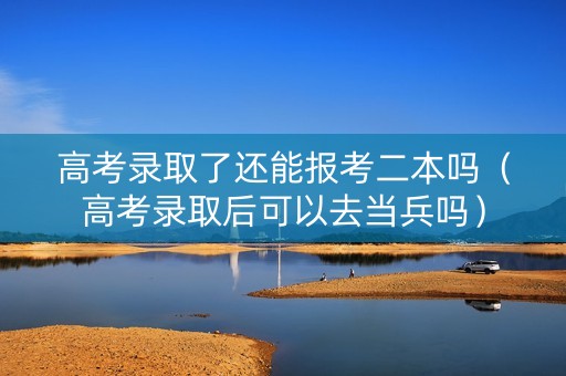高考录取了还能报考二本吗(高考录取后可以去当兵吗) 高考录取了还能报考二本吗(高考录取后可以去当兵吗)