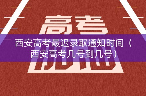 西安高考最迟录取通知时间(西安高考几号到几号) 西安高考最迟录取通知时间(西安高考几号到几号)