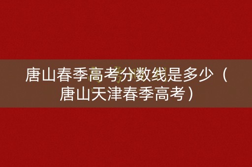唐山春季高考分数线是多少(唐山天津春季高考) 唐山春季高考分数线是多少(唐山天津春季高考)
