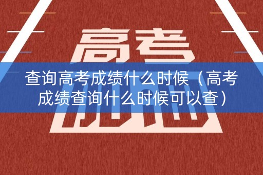查询高考成绩什么时候(高考成绩查询什么时候可以查) 查询高考成绩什么时候(高考成绩查询什么时候可以查)