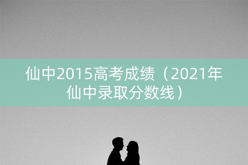 仙中2015高考成绩(2021年仙中录取分数线) 仙中2015高考成绩(2021年仙中录取分数线)