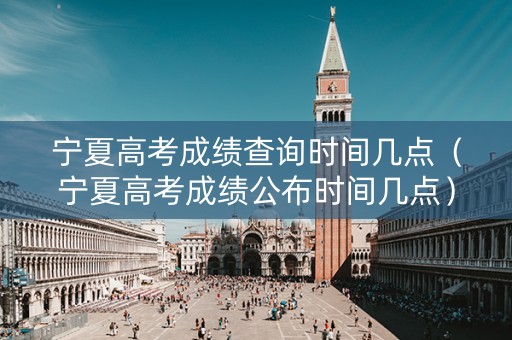 宁夏高考成绩查询时间几点(宁夏高考成绩公布时间几点) 宁夏高考成绩查询时间几点(宁夏高考成绩公布时间几点)