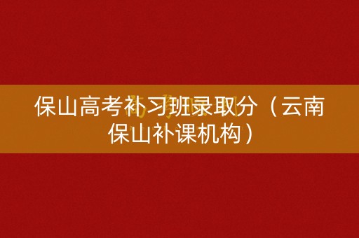 保山高考补习班录取分(云南保山补课机构) 保山高考补习班录取分(云南保山补课机构)