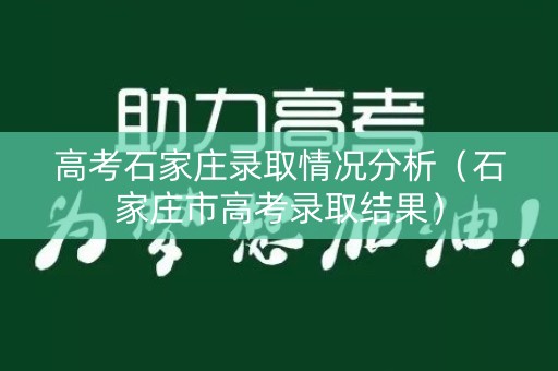 高考石家庄录取情况分析(石家庄市高考录取结果) 高考石家庄录取情况分析(石家庄市高考录取结果)