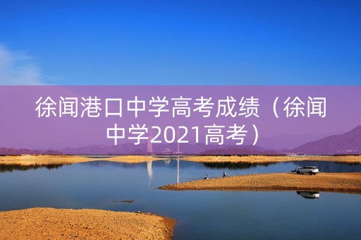 徐闻港口中学高考成绩(徐闻中学2021高考) 徐闻港口中学高考成绩(徐闻中学2021高考)