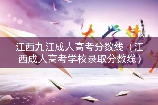 江西九江成人高考分数线(江西成人高考学校录取分数线) 江西九江成人高考分数线(江西成人高考学校录取分数线)