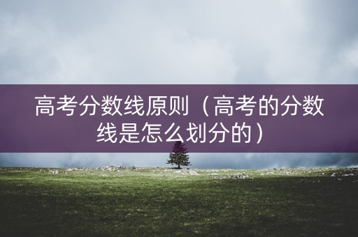 高考分数线原则(高考的分数线是怎么划分的) 高考分数线原则(高考的分数线是怎么划分的)