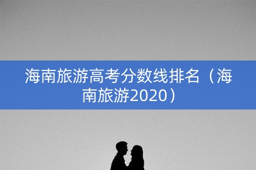 海南旅游高考分数线排名(海南旅游2020) 海南旅游高考分数线排名(海南旅游2020)