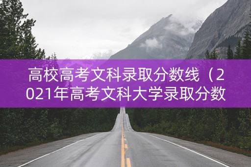 高校高考文科录取分数线(2021年高考文科大学录取分数线) 高校高考文科录取分数线(2021年高考文科大学录取分数线)