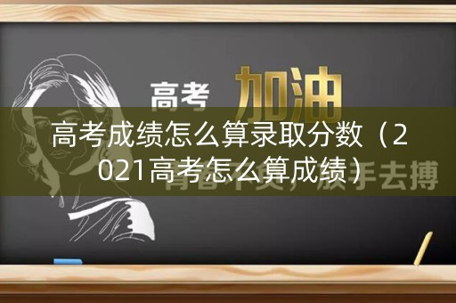 高考成绩怎么算录取分数(2021高考怎么算成绩) 高考成绩怎么算录取分数(2021高考怎么算成绩)