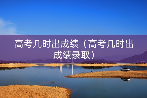 高考几时出成绩(高考几时出成绩录取) 高考几时出成绩(高考几时出成绩录取)