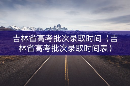 吉林省高考批次录取时间(吉林省高考批次录取时间表) 吉林省高考批次录取时间(吉林省高考批次录取时间表)