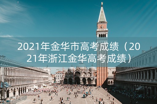 2021年金华市高考成绩(2021年浙江金华高考成绩) 2021年金华市高考成绩(2021年浙江金华高考成绩)