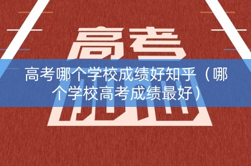 高考哪个学校成绩好知乎(哪个学校高考成绩最好) 高考哪个学校成绩好知乎(哪个学校高考成绩最好)