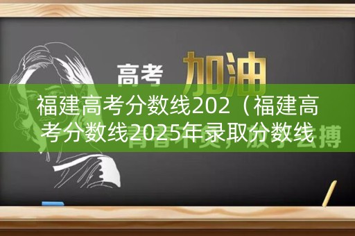 福建高考分数线202(福建高考分数线2025年录取分数线) 福建高考分数线202(福建高考分数线2025年录取分数线)