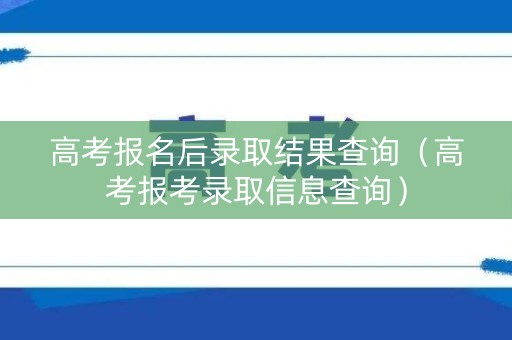 高考报名后录取结果查询(高考报考录取信息查询) 高考报名后录取结果查询(高考报考录取信息查询)