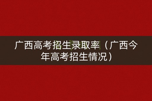 广西高考招生录取率(广西今年高考招生情况) 广西高考招生录取率(广西今年高考招生情况)