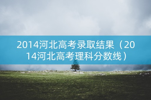 2014河北高考录取结果(2014河北高考理科分数线) 2014河北高考录取结果(2014河北高考理科分数线)