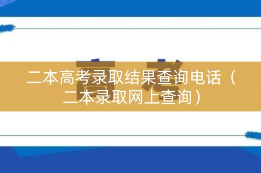 二本高考录取结果查询电话(二本录取网上查询) 二本高考录取结果查询电话(二本录取网上查询)