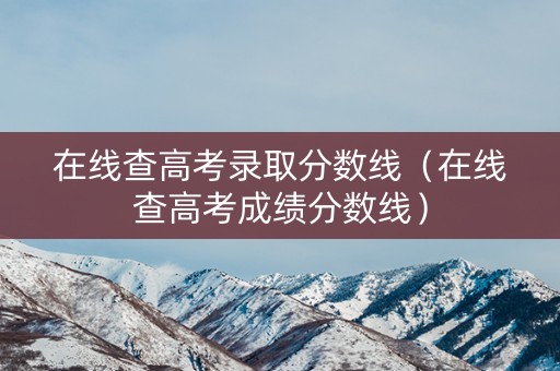 在线查高考录取分数线(在线查高考成绩分数线) 在线查高考录取分数线(在线查高考成绩分数线)