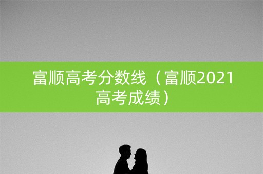 富顺高考分数线(富顺2021高考成绩) 富顺高考分数线(富顺2021高考成绩)