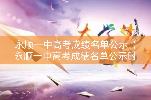 永顺一中高考成绩名单公示(永顺一中高考成绩名单公示时间) 永顺一中高考成绩名单公示(永顺一中高考成绩名单公示时间)