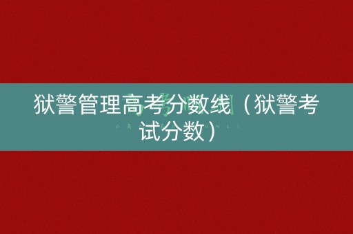 狱警管理高考分数线(狱警考试分数) 狱警管理高考分数线(狱警考试分数)