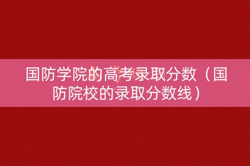 国防学院的高考录取分数(国防院校的录取分数线) 国防学院的高考录取分数(国防院校的录取分数线)