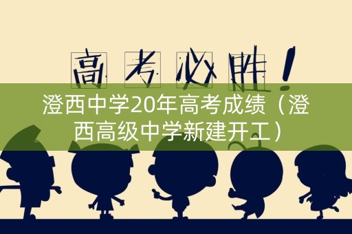 澄西中学20年高考成绩(澄西高级中学新建开工) 澄西中学20年高考成绩(澄西高级中学新建开工)