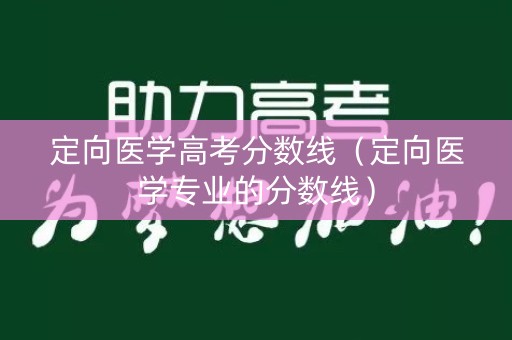 定向医学高考分数线(定向医学专业的分数线) 定向医学高考分数线(定向医学专业的分数线)