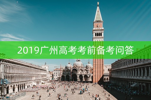 2019广州高考考前备考问答 2019广州高考考前备考问答