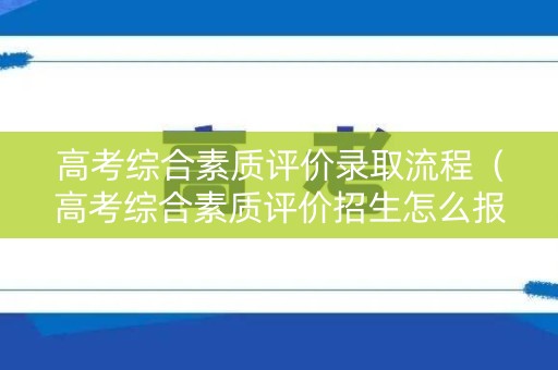 高考综合素质评价录取流程(高考综合素质评价招生怎么报名) 高考综合素质评价录取流程(高考综合素质评价招生怎么报名)