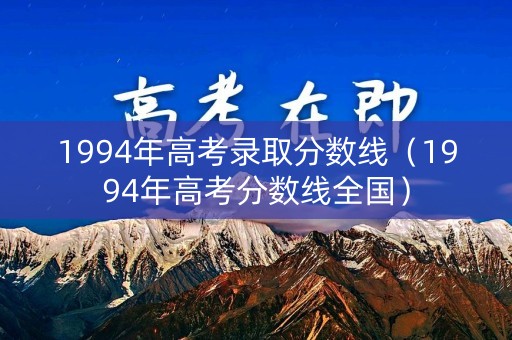 1994年高考录取分数线(1994年高考分数线全国) 1994年高考录取分数线(1994年高考分数线全国)