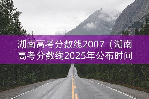 湖南高考分数线2007(湖南高考分数线2025年公布时间表) 湖南高考分数线2007(湖南高考分数线2025年公布时间表)