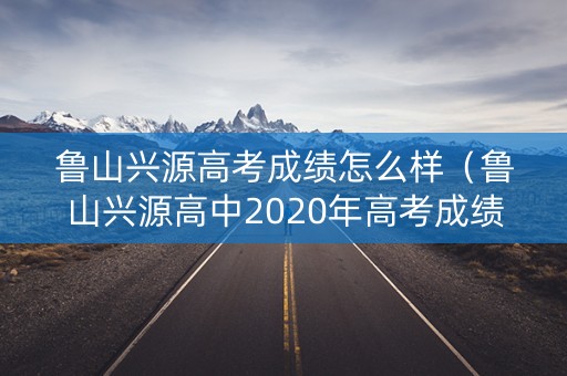鲁山兴源高考成绩怎么样(鲁山兴源高中2020年高考成绩) 鲁山兴源高考成绩怎么样(鲁山兴源高中2020年高考成绩)