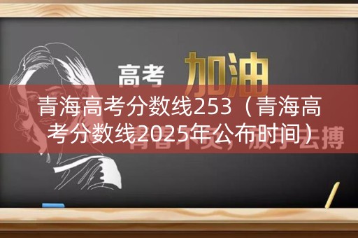 青海高考分数线253(青海高考分数线2025年公布时间) 青海高考分数线253(青海高考分数线2025年公布时间)
