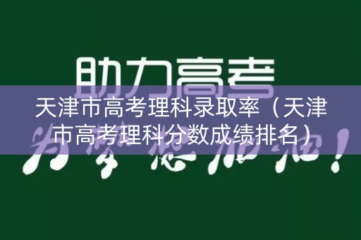 天津市高考理科录取率(天津市高考理科分数成绩排名) 天津市高考理科录取率(天津市高考理科分数成绩排名)