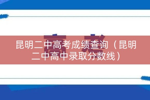 昆明二中高考成绩查询(昆明二中高中录取分数线) 昆明二中高考成绩查询(昆明二中高中录取分数线)