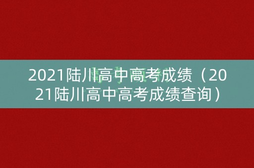 2021陆川高中高考成绩(2021陆川高中高考成绩查询) 2021陆川高中高考成绩(2021陆川高中高考成绩查询)
