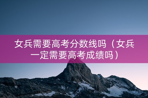 女兵需要高考分数线吗(女兵一定需要高考成绩吗) 女兵需要高考分数线吗(女兵一定需要高考成绩吗)