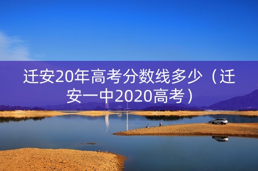 迁安20年高考分数线多少(迁安一中2020高考) 迁安20年高考分数线多少(迁安一中2020高考)