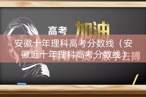 安徽十年理科高考分数线(安徽近十年理科高考分数线) 安徽十年理科高考分数线(安徽近十年理科高考分数线)