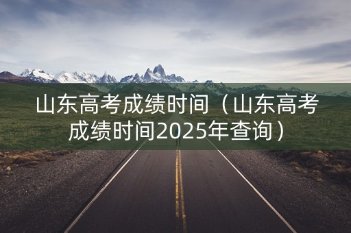 山东高考成绩时间(山东高考成绩时间2025年查询) 山东高考成绩时间(山东高考成绩时间2025年查询)