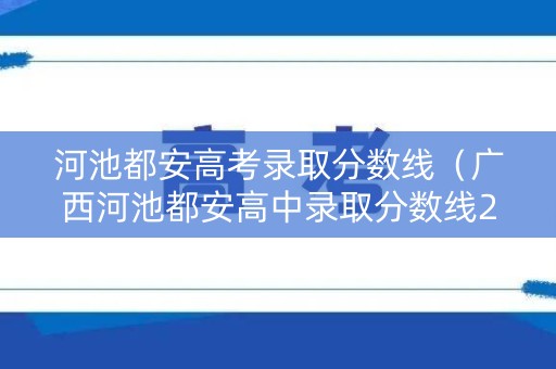 河池都安高考录取分数线(广西河池都安高中录取分数线2021) 河池都安高考录取分数线(广西河池都安高中录取分数线2021)