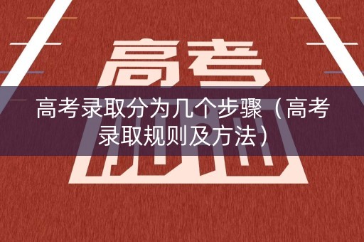 高考录取分为几个步骤(高考录取规则及方法) 高考录取分为几个步骤(高考录取规则及方法)