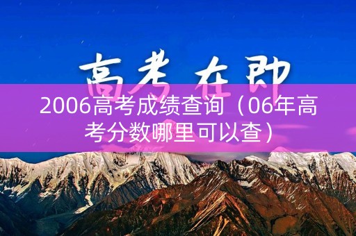 2006高考成绩查询(06年高考分数哪里可以查) 2006高考成绩查询(06年高考分数哪里可以查)