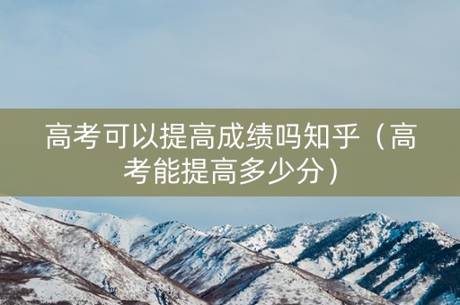高考可以提高成绩吗知乎(高考能提高多少分) 高考可以提高成绩吗知乎(高考能提高多少分)